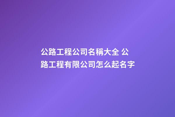 公路工程公司名稱大全 公路工程有限公司怎么起名字